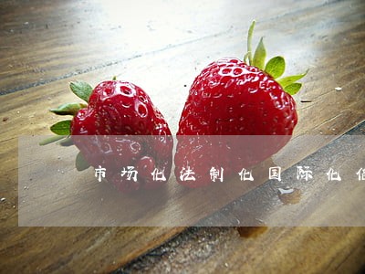 市场化法制化国际化信息化 市场化法制化国际化信息化