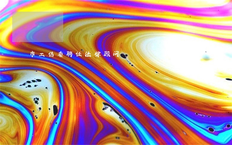 市工信委聘任法律顾问 市工信委聘任法律顾问