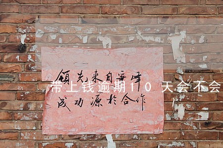带上钱逾期10天会不会报警 带上钱逾期10天会不会报警