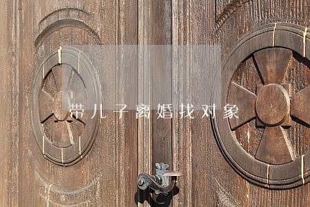 带儿子离婚找对象 带儿子离婚找对象