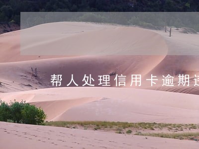 帮人处理信用卡逾期违法吗 帮人处理信用卡逾期违法吗