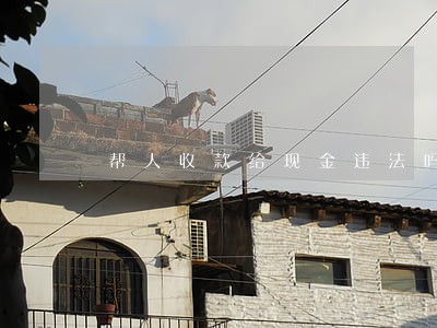 帮人收款给现金违法吗 帮人收款给现金违法吗