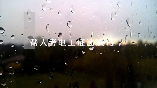 帮人考电工证违法吗 帮人考电工证违法吗