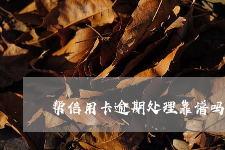 帮信用卡逾期处理靠谱吗 帮信用卡逾期处理靠谱吗