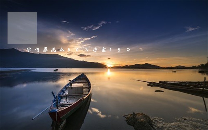 帮信罪流水80万涉案15万 帮信罪流水80万涉案15万