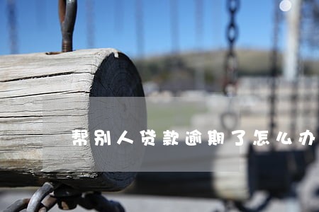 帮别人贷款逾期了怎么办 帮别人贷款逾期了怎么办