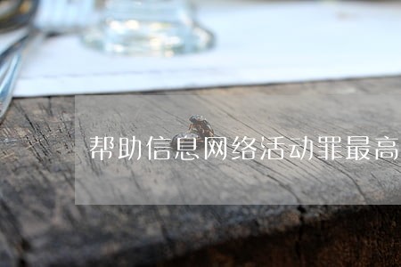 帮助信息网络活动罪最高几年 帮助信息网络活动罪最高几年