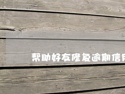 帮助好友修复逾期信用芝麻粒 帮助好友修复逾期信用芝麻粒