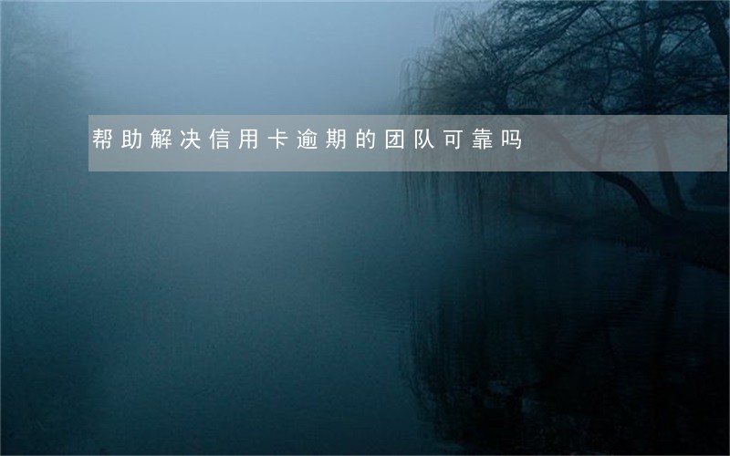 帮助解决信用卡逾期的团队可靠吗 帮助解决信用卡逾期的团队可靠吗