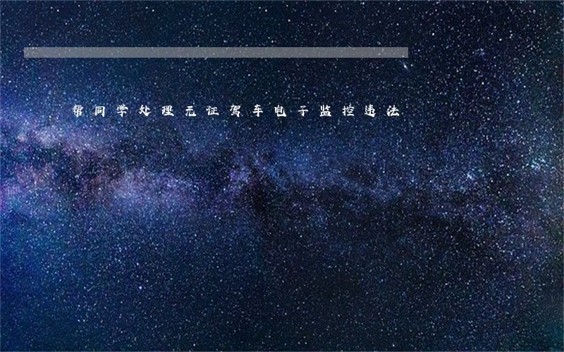 帮同学处理无证驾车电子监控违法 帮同学处理无证驾车电子监控违法