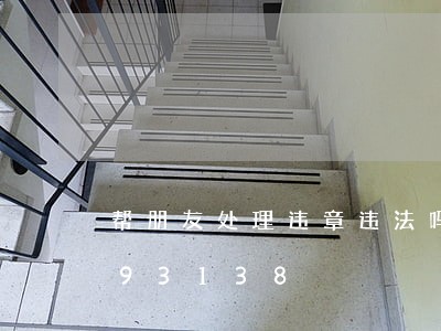 帮朋友处理违章违法吗/2023013093138 帮朋友处理违章违法吗/2023013093138