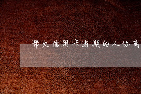 帮欠信用卡逾期的人协商还款 帮欠信用卡逾期的人协商还款
