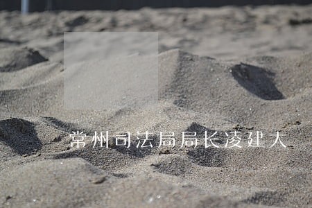 常州司法局局长凌建大 常州司法局局长凌建大
