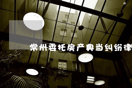 常州委托房产典当纠纷律师 常州委托房产典当纠纷律师