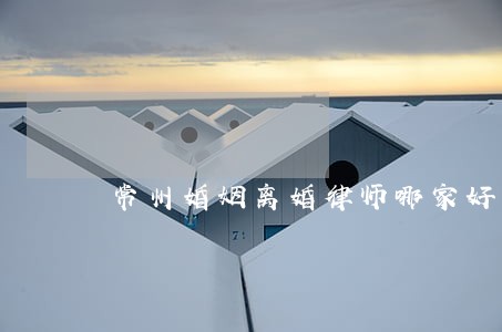 常州婚姻离婚律师哪家好