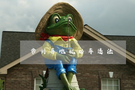 常州异地机动车违法 常州异地机动车违法