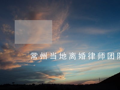 常州当地离婚律师团队 常州当地离婚律师团队