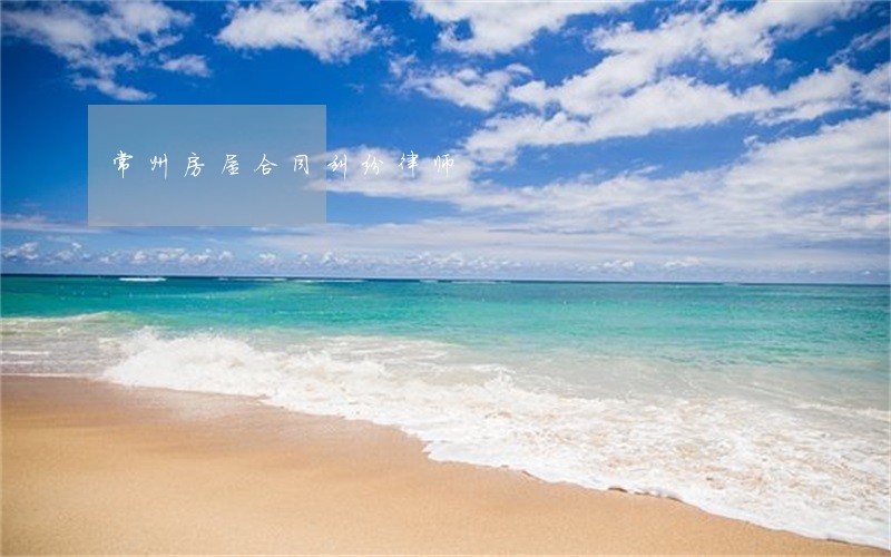 常州房屋合同纠纷律师 常州房屋合同纠纷律师