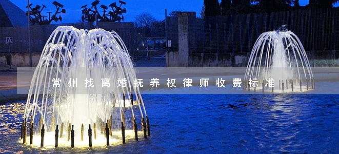 常州找离婚抚养权律师收费标准 常州找离婚抚养权律师收费标准