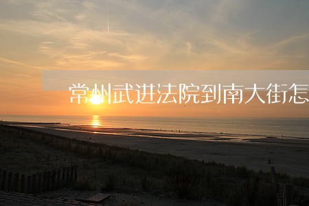 常州武进法院到南大街怎么去 常州武进法院到南大街怎么去