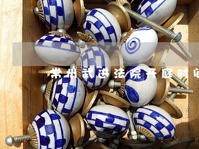 常州武进法院开庭时间表 常州武进法院开庭时间表