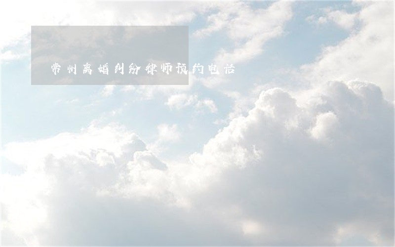 常州离婚纠纷律师预约电话 常州离婚纠纷律师预约电话