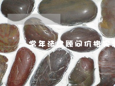 常年法律顾问价格实惠 常年法律顾问价格实惠