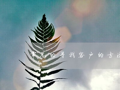 常见的寻找客户的方法有哪些 常见的寻找客户的方法有哪些