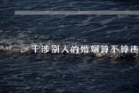 干涉别人的婚姻算不算违法 干涉别人的婚姻算不算违法