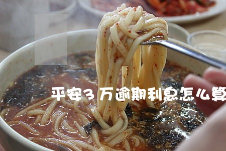 平安3万逾期利息怎么算 平安3万逾期利息怎么算