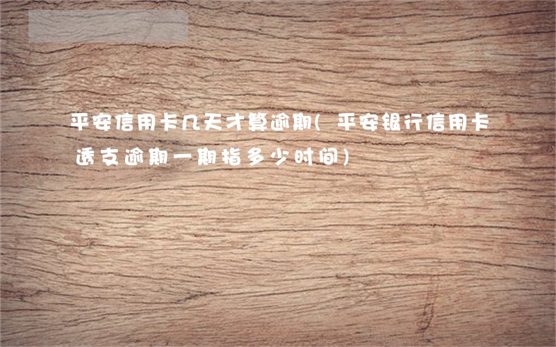 平安信用卡几天才算逾期(平安银行信用卡透支逾期一期指多少时间)