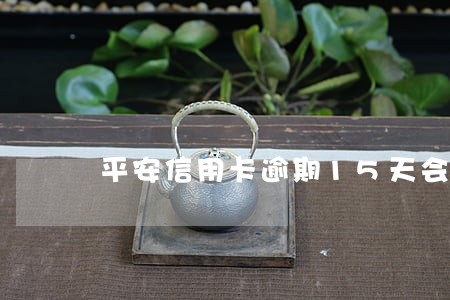 平安信用卡逾期15天会打电话吗 平安信用卡逾期15天会打电话吗