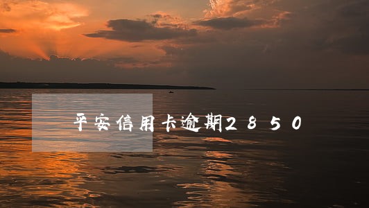 平安信用卡逾期2850 平安信用卡逾期2850