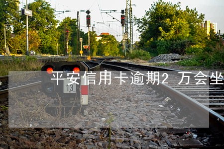 平安信用卡逾期2万会坐牢吗 平安信用卡逾期2万会坐牢吗