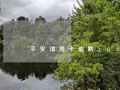 平安信用卡逾期300不能用了 平安信用卡逾期300不能用了
