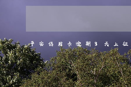 平安信用卡逾期3天上征信吗 平安信用卡逾期3天上征信吗