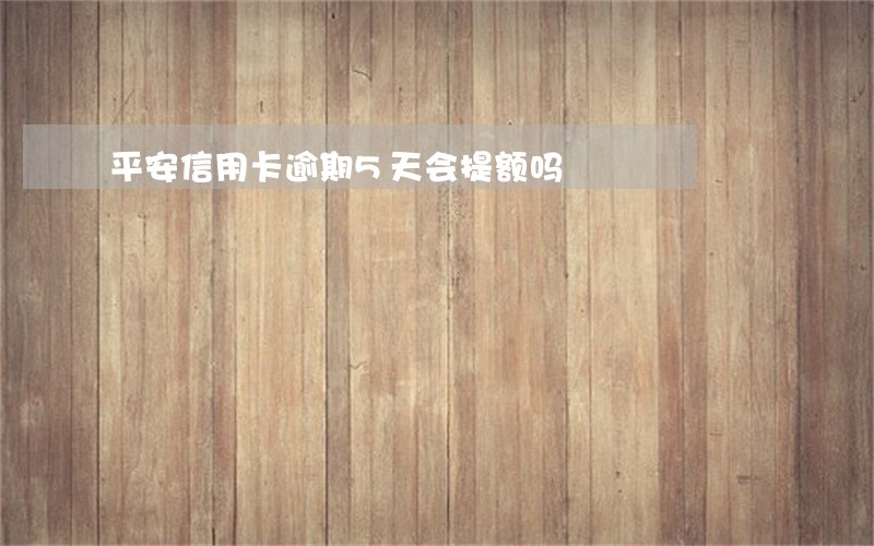平安信用卡逾期5天会提额吗 平安信用卡逾期5天会提额吗