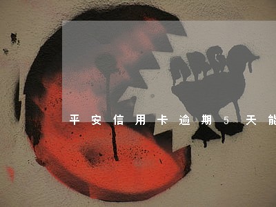 平安信用卡逾期5天能还最低吗 平安信用卡逾期5天能还最低吗