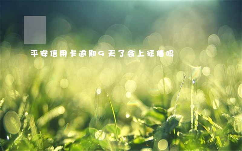 平安信用卡逾期9天了会上征信吗 平安信用卡逾期9天了会上征信吗