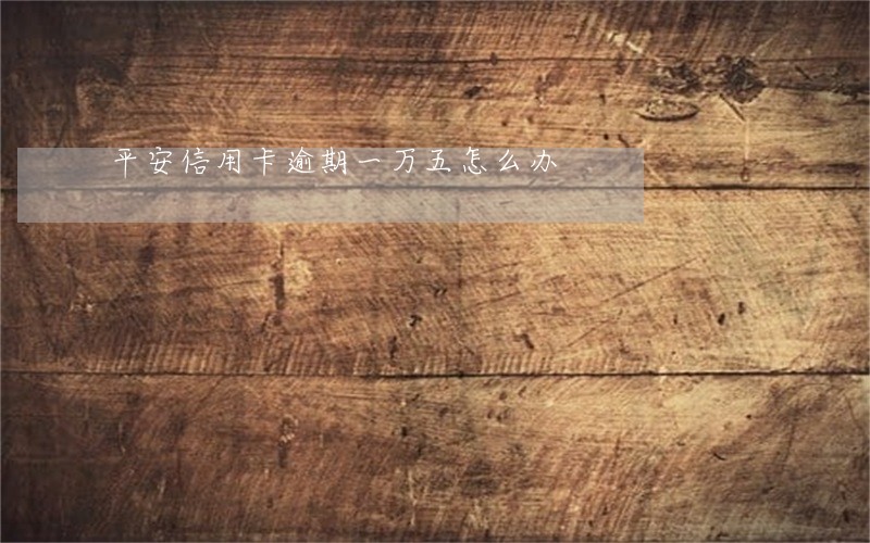 平安信用卡逾期一万五怎么办 平安信用卡逾期一万五怎么办