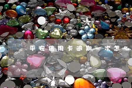 平安信用卡逾期一次怎么办 平安信用卡逾期一次怎么办