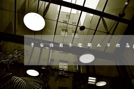 平安信用卡逾期三万会怎么样 平安信用卡逾期三万会怎么样