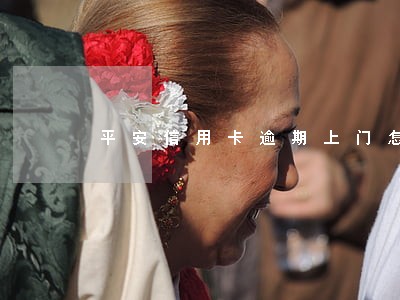 平安信用卡逾期上门怎么回事 平安信用卡逾期上门怎么回事
