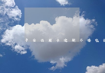 平安信用卡逾期不接电话 平安信用卡逾期不接电话