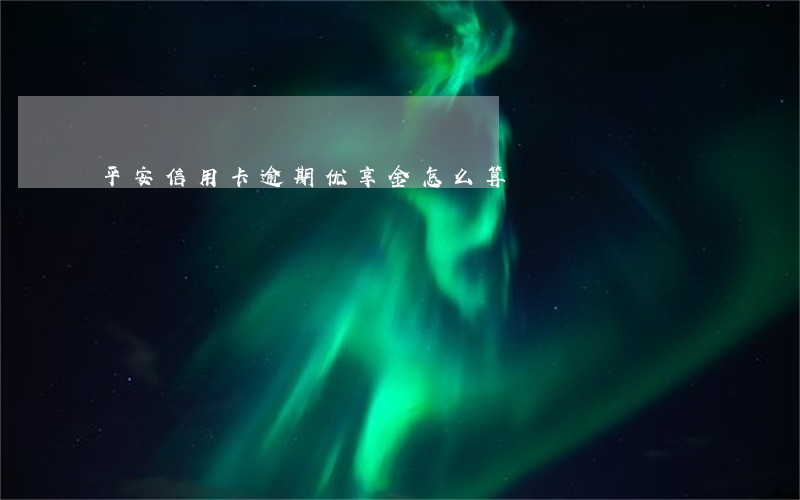 平安信用卡逾期优享金怎么算 平安信用卡逾期优享金怎么算