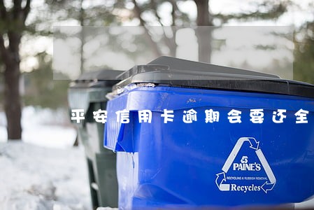 平安信用卡逾期会要还全款吗 平安信用卡逾期会要还全款吗
