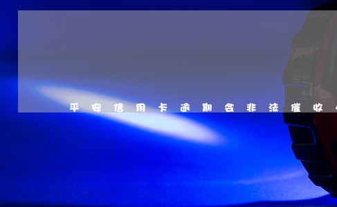 平安信用卡逾期会非法催收么 平安信用卡逾期会非法催收么