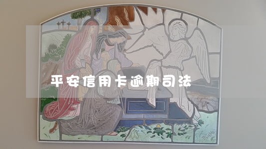 平安信用卡逾期司法 平安信用卡逾期司法