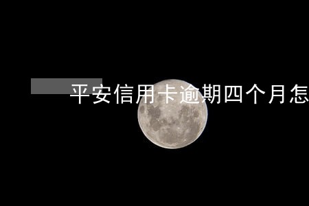 平安信用卡逾期四个月怎么办 平安信用卡逾期四个月怎么办