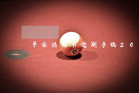 平安信用卡逾期多收20元 平安信用卡逾期多收20元